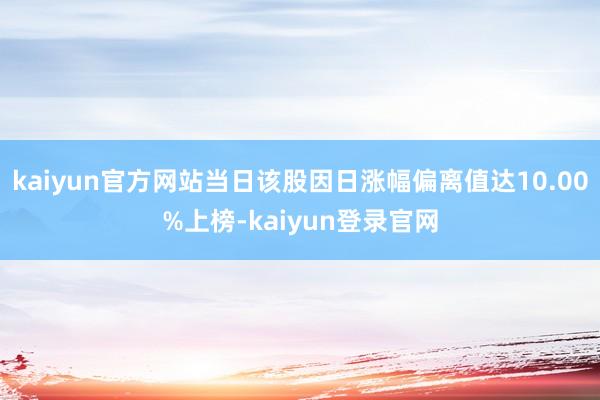kaiyun官方网站当日该股因日涨幅偏离值达10.00%上榜-kaiyun登录官网