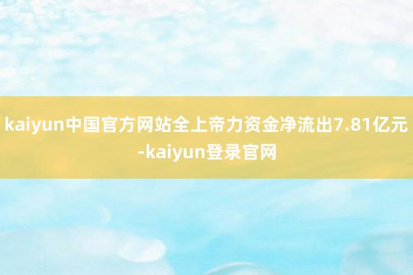 kaiyun中国官方网站全上帝力资金净流出7.81亿元-kaiyun登录官网