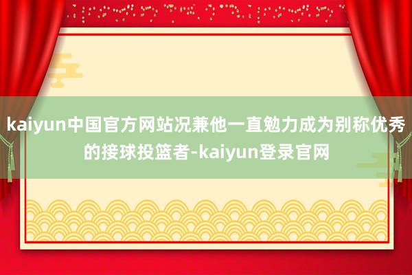 kaiyun中国官方网站况兼他一直勉力成为别称优秀的接球投篮者-kaiyun登录官网