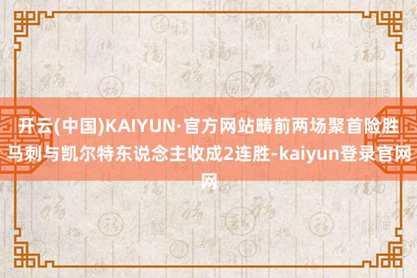 开云(中国)KAIYUN·官方网站畴前两场聚首险胜马刺与凯尔特东说念主收成2连胜-kaiyun登录官网