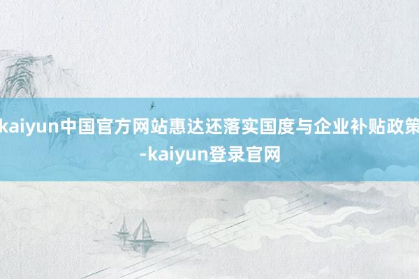 kaiyun中国官方网站惠达还落实国度与企业补贴政策-kaiyun登录官网