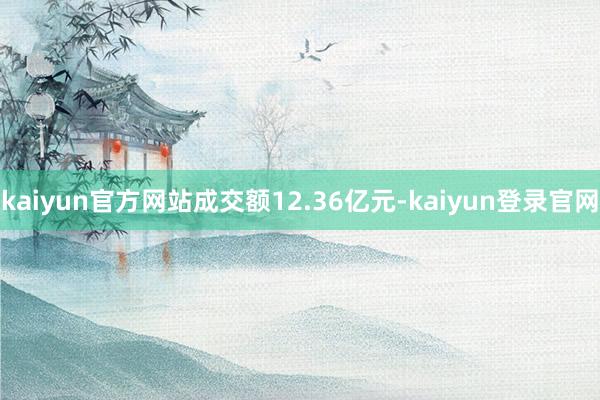 kaiyun官方网站成交额12.36亿元-kaiyun登录官网