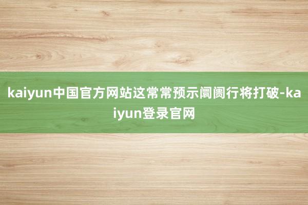 kaiyun中国官方网站这常常预示阛阓行将打破-kaiyun登录官网