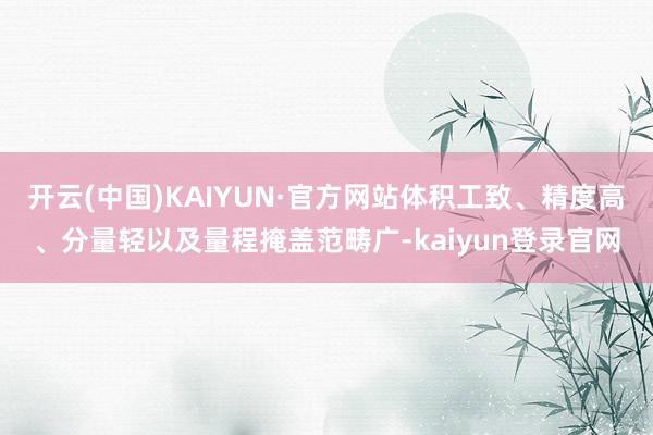 开云(中国)KAIYUN·官方网站体积工致、精度高、分量轻以及量程掩盖范畴广-kaiyun登录官网