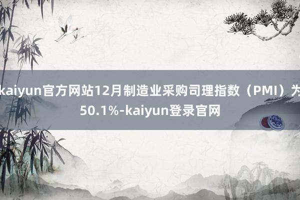 kaiyun官方网站12月制造业采购司理指数（PMI）为50.1%-kaiyun登录官网