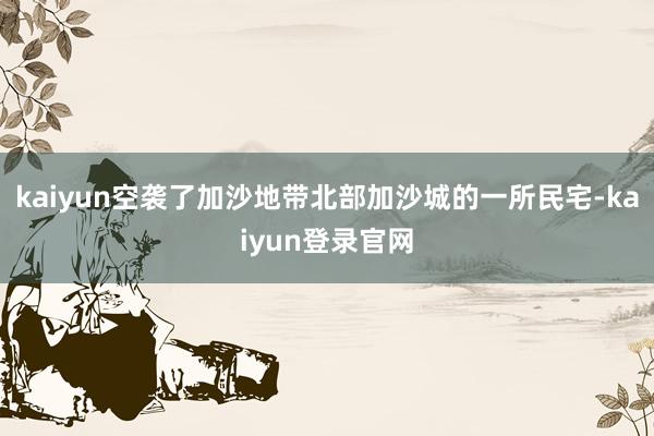 kaiyun空袭了加沙地带北部加沙城的一所民宅-kaiyun登录官网