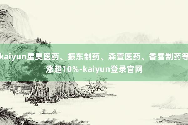 kaiyun星昊医药、振东制药、森萱医药、香雪制药等涨超10%-kaiyun登录官网