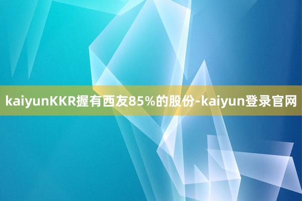 kaiyun　　KKR握有西友85%的股份-kaiyun登录官网