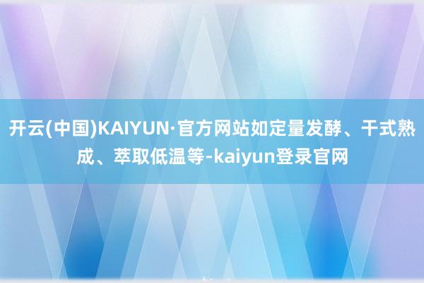 开云(中国)KAIYUN·官方网站如定量发酵、干式熟成、萃取低温等-kaiyun登录官网