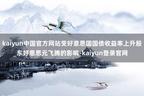 kaiyun中国官方网站受好意思国国债收益率上升股东好意思元飞腾的影响-kaiyun登录官网