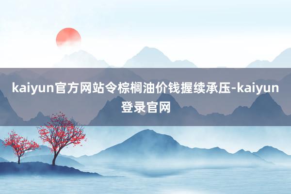 kaiyun官方网站令棕榈油价钱握续承压-kaiyun登录官网