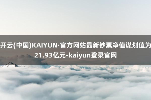 开云(中国)KAIYUN·官方网站最新钞票净值谋划值为21.93亿元-kaiyun登录官网