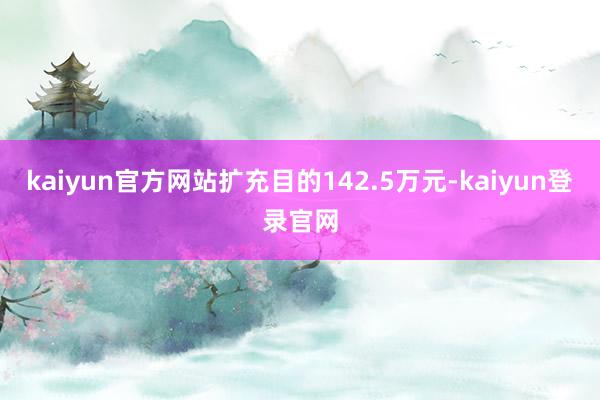 kaiyun官方网站扩充目的142.5万元-kaiyun登录官网