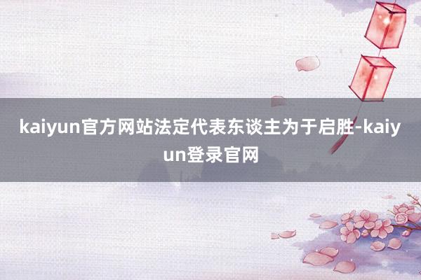 kaiyun官方网站法定代表东谈主为于启胜-kaiyun登录官网