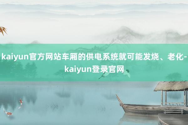 kaiyun官方网站车厢的供电系统就可能发烧、老化-kaiyun登录官网