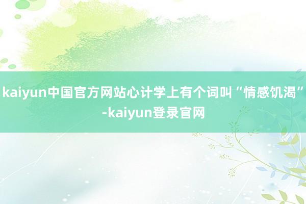 kaiyun中国官方网站心计学上有个词叫“情感饥渴”-kaiyun登录官网