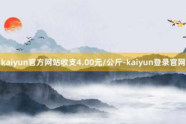 kaiyun官方网站收支4.00元/公斤-kaiyun登录官网