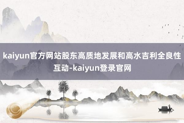 kaiyun官方网站股东高质地发展和高水吉利全良性互动-kaiyun登录官网