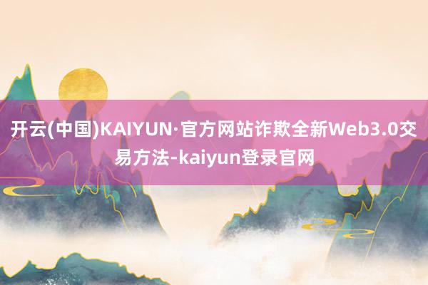 开云(中国)KAIYUN·官方网站诈欺全新Web3.0交易方法-kaiyun登录官网