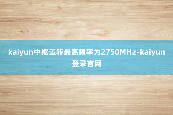 kaiyun中枢运转最高频率为2750MHz-kaiyun登录官网