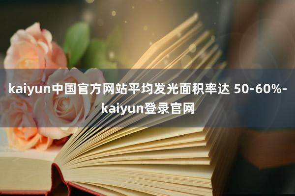 kaiyun中国官方网站平均发光面积率达 50-60%-kaiyun登录官网