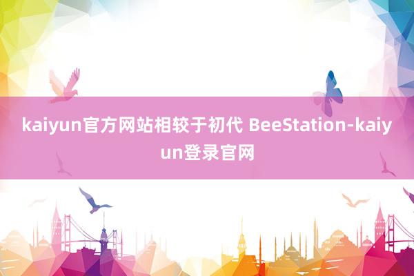 kaiyun官方网站相较于初代 BeeStation-kaiyun登录官网