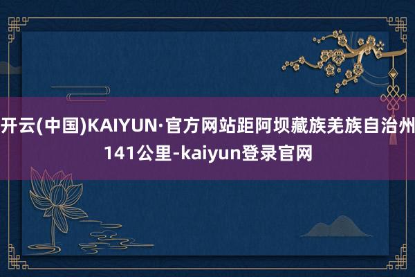开云(中国)KAIYUN·官方网站距阿坝藏族羌族自治州141公里-kaiyun登录官网