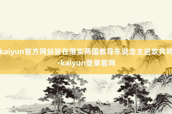 kaiyun官方网站旨在落实两国教导东说念主进攻共鸣-kaiyun登录官网