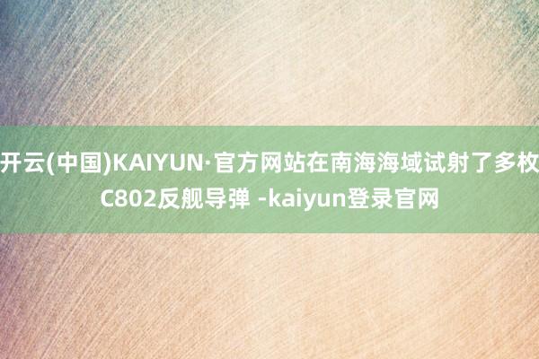 开云(中国)KAIYUN·官方网站在南海海域试射了多枚C802反舰导弹 -kaiyun登录官网