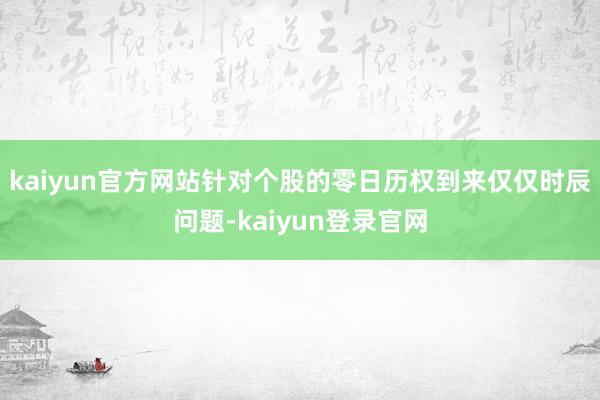 kaiyun官方网站针对个股的零日历权到来仅仅时辰问题-kaiyun登录官网