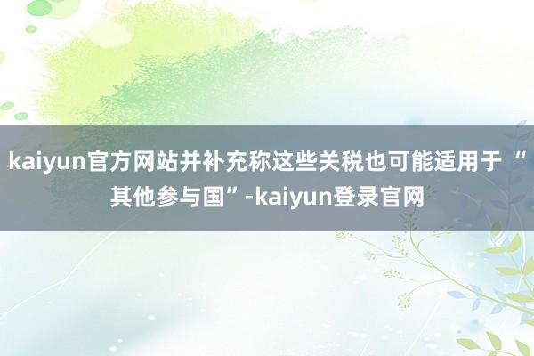 kaiyun官方网站并补充称这些关税也可能适用于 “其他参与国”-kaiyun登录官网