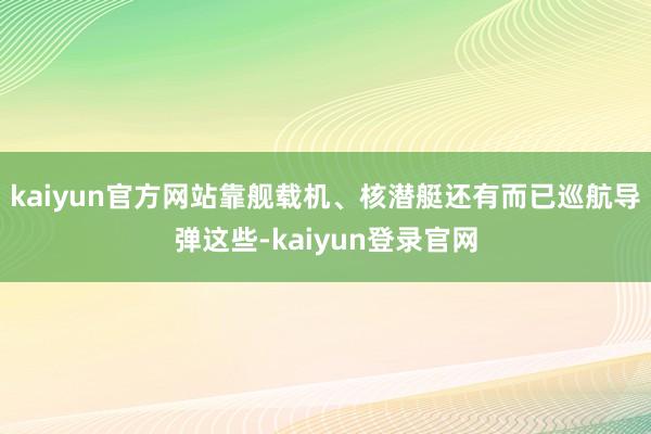 kaiyun官方网站靠舰载机、核潜艇还有而已巡航导弹这些-kaiyun登录官网
