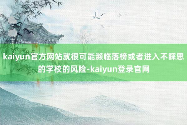 kaiyun官方网站就很可能濒临落榜或者进入不睬思的学校的风险-kaiyun登录官网