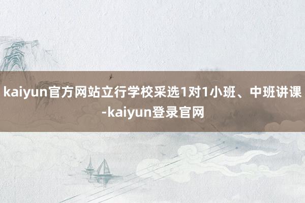 kaiyun官方网站立行学校采选1对1小班、中班讲课-kaiyun登录官网