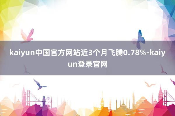 kaiyun中国官方网站近3个月飞腾0.78%-kaiyun登录官网