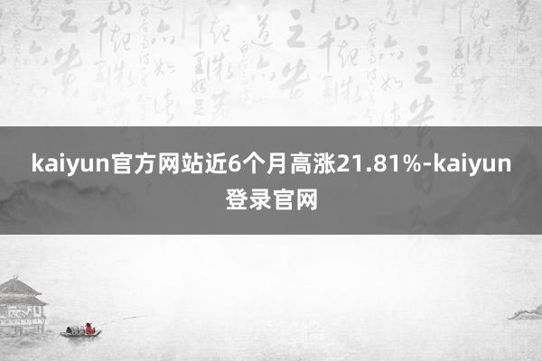 kaiyun官方网站近6个月高涨21.81%-kaiyun登录官网