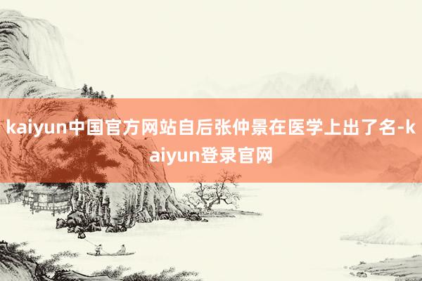 kaiyun中国官方网站自后张仲景在医学上出了名-kaiyun登录官网