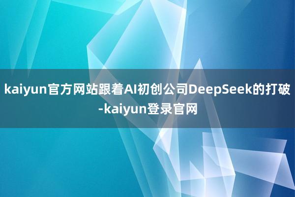 kaiyun官方网站跟着AI初创公司DeepSeek的打破-kaiyun登录官网