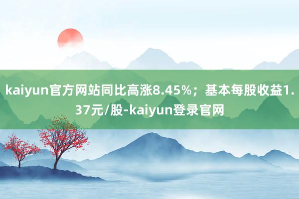 kaiyun官方网站同比高涨8.45%；基本每股收益1.37元/股-kaiyun登录官网