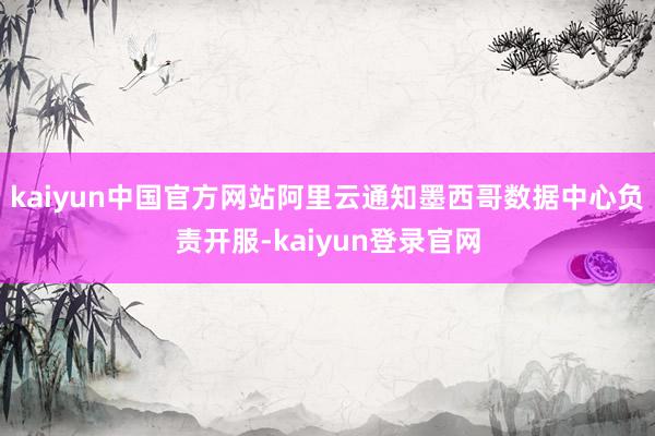 kaiyun中国官方网站阿里云通知墨西哥数据中心负责开服-kaiyun登录官网