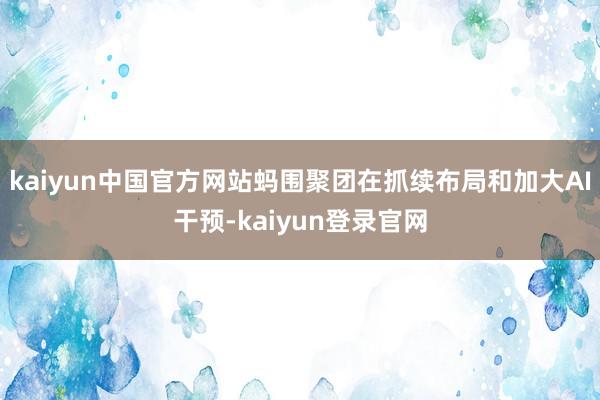 kaiyun中国官方网站蚂围聚团在抓续布局和加大AI干预-kaiyun登录官网