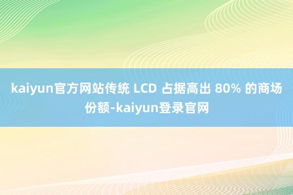 kaiyun官方网站传统 LCD 占据高出 80% 的商场份额-kaiyun登录官网