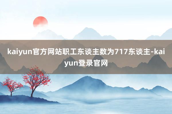 kaiyun官方网站职工东谈主数为717东谈主-kaiyun登录官网