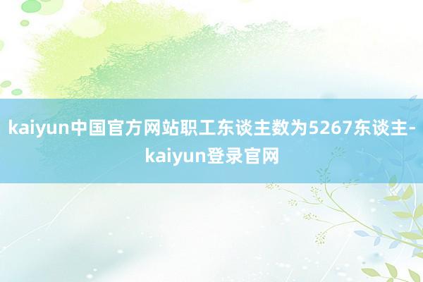 kaiyun中国官方网站职工东谈主数为5267东谈主-kaiyun登录官网