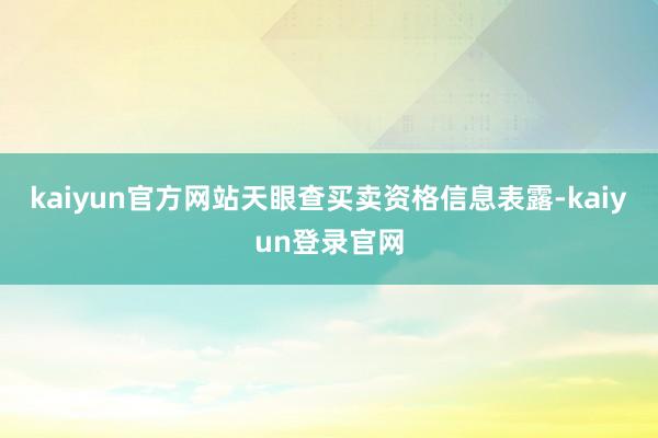 kaiyun官方网站　　天眼查买卖资格信息表露-kaiyun登录官网