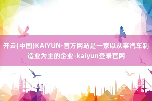 开云(中国)KAIYUN·官方网站是一家以从事汽车制造业为主的企业-kaiyun登录官网