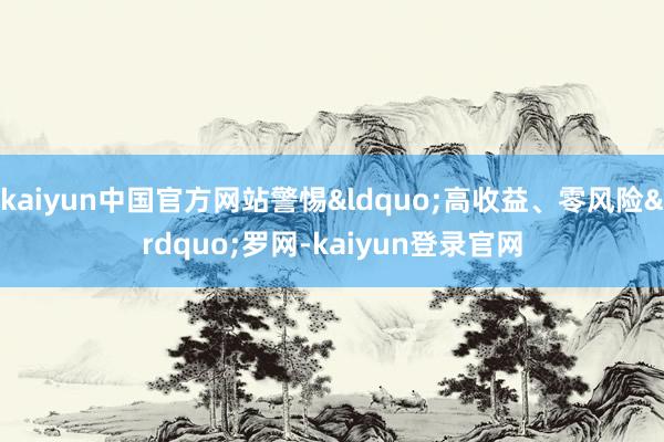 kaiyun中国官方网站警惕&ldquo;高收益、零风险&rdquo;罗网-kaiyun登录官网