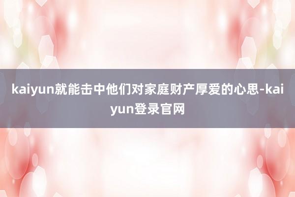 kaiyun就能击中他们对家庭财产厚爱的心思-kaiyun登录官网