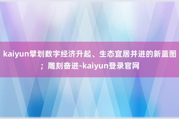kaiyun擘划数字经济升起、生态宜居并进的新蓝图；雕刻奋进-kaiyun登录官网
