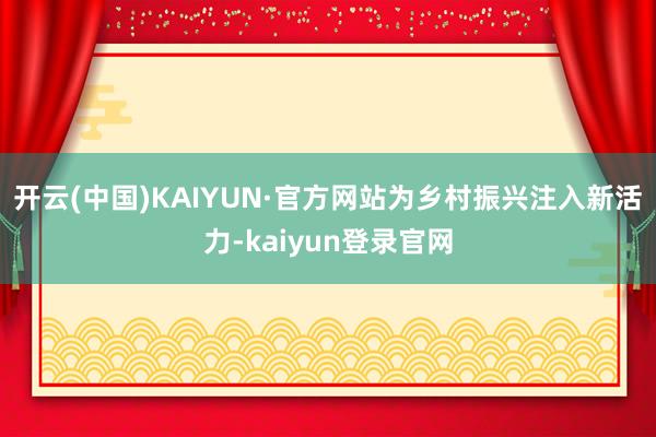 开云(中国)KAIYUN·官方网站为乡村振兴注入新活力-kaiyun登录官网